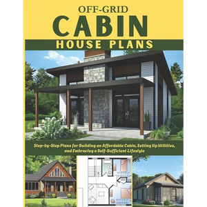 Off-Grid Cabin House Plans: Step-by-Step Plans for Building an Affordable Cabin, Setting Up Utilities, and Embracing a Self-Sufficient Lifestyle - Paperback