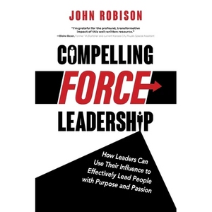 Compelling Force Leadership: How Leaders Can Use Their Influence to Effectively Lead People with Purpose and Passion - Paperback