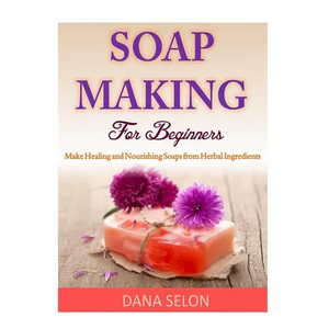 Soap Making For Beginners: Make Healing and Nourishing Soaps from Herbal Ingredients - Paperback