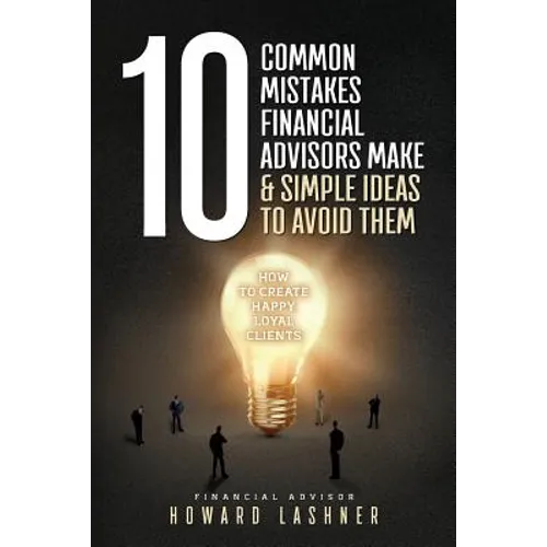 10 Common Mistakes Financial Advisors Make & Simple Ideas to Avoid Them: How to Create Happy Loyal Clients - Paperback