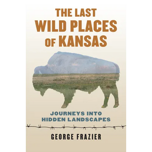 The Last Wild Places of Kansas: Journeys Into Hidden Landscapes - Paperback