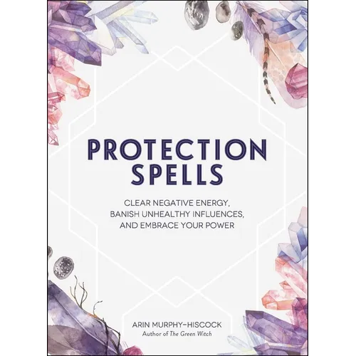 Protection Spells: Clear Negative Energy, Banish Unhealthy Influences, and Embrace Your Power - Hardcover