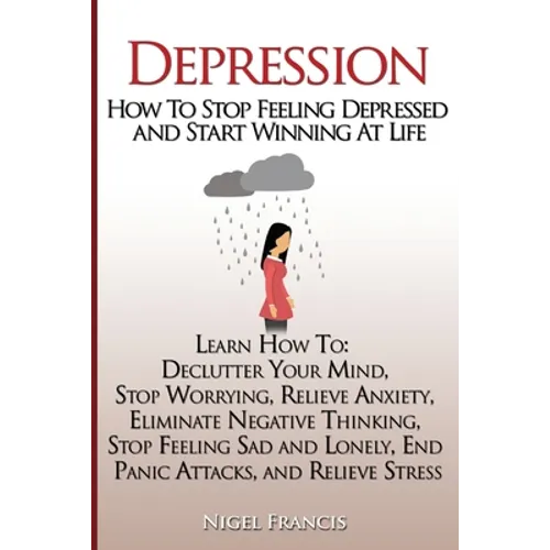 Depression: How To Stop Feeling Depressed and Start Winning At Life: (Learn How To: Declutter Your Mind, Stop Worrying, Relieve An - Paperback