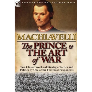 The Prince & The Art of War: Two Classic Works of Strategy, Tactics and Politics by One of the Foremost Proponents - Hardcover