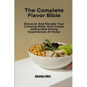 The Complete Flavor Bible: Discover And Elevate Your Cooking Skills, And Create Memorable Dining Experiences At Home - Paperback