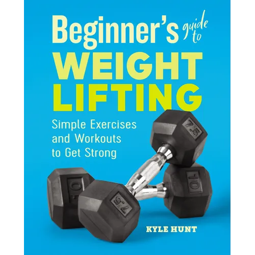 Beginner's Guide to Weight Lifting: Simple Exercises and Workouts to Get Strong - Paperback