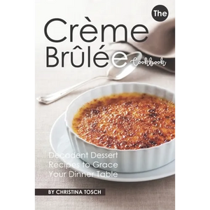 The Creme Brulee Cookbook: Decadent Dessert Recipes to Grace Your Dinner Table - Paperback