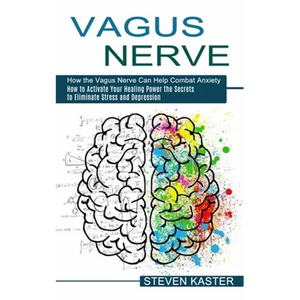 Vagus Nerve: How the Vagus Nerve Can Help Combat Anxiety (How to Activate Your Healing Power the Secrets to Eliminate Stress and Depression) - Paperback