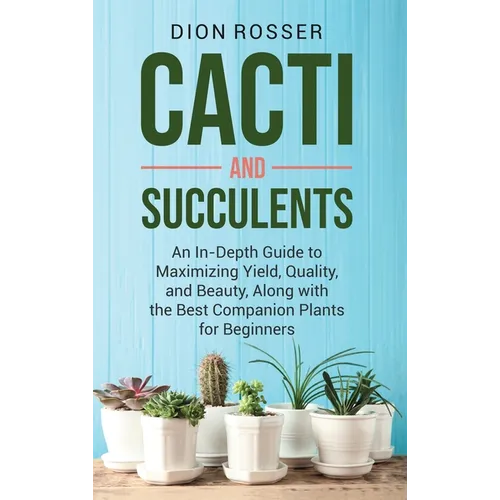 Cacti and Succulents: An In-Depth Guide to Maximizing Yield, Quality, and Beauty, Along with the Best Companion Plants for Beginners - Hardcover