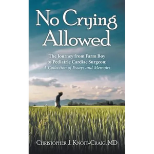 No Crying Allowed: The Journey from Farm Boy to Pediatric Cardiac Surgeon: a Collection of Essays and Memoirs - Paperback
