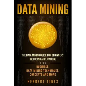 Data Mining: The Data Mining Guide for Beginners, Including Applications for Business, Data Mining Techniques, Concepts, and More - Paperback