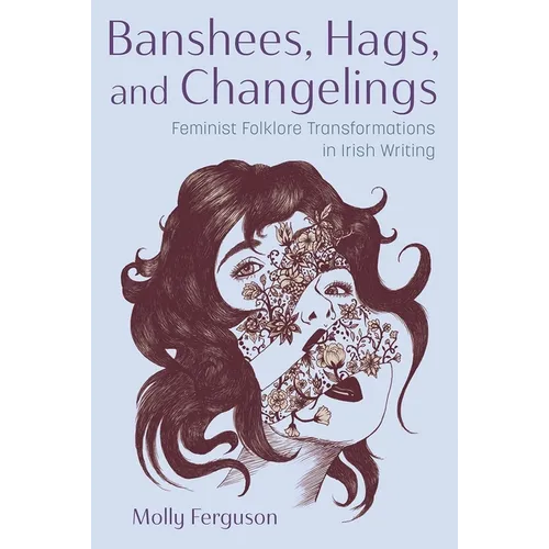Banshees, Hags, and Changelings: Feminist Folklore Transformations in Irish Writing - Hardcover