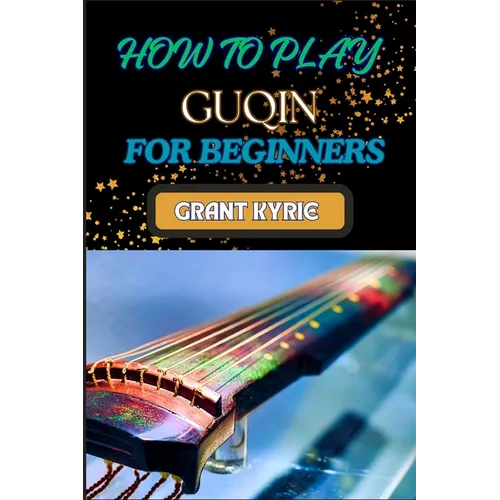 How to Play Guqin for Beginners: Essential Techniques And Pro Tips For Mastering The Ancient Chinese Zither - Paperback