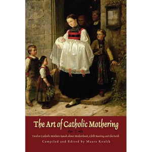 The Art of Catholic Mothering: Twelve Catholic Mothers Speak about Motherhood, Child Rearing and the Faith - Paperback