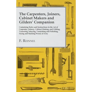 The Carpenters, Joiners, Cabinet Makers and Gilders' Companion: Containing Rules and Instructions in the Art of Carpentry, Joinery, Cabinet Making, an - Paperback
