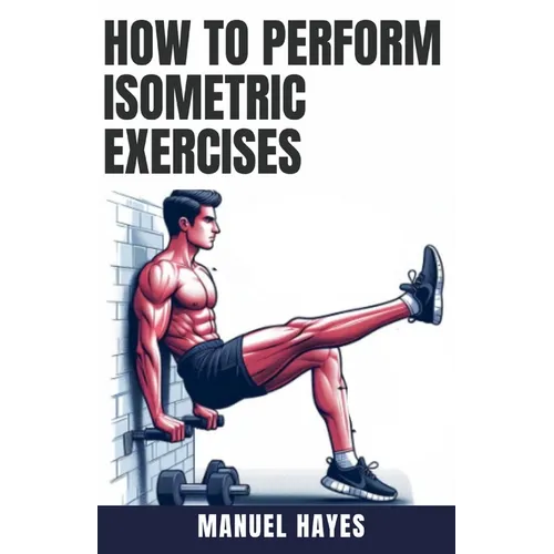 How to Perform Isometric Exercises: A Comprehensive Guide to Building Strength, Muscle, and Endurance Without Movement - Featuring Static Contraction - Paperback
