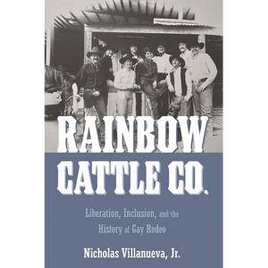 Rainbow Cattle Co.: Liberation, Inclusion, and the History of Gay Rodeo - Hardcover