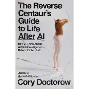 The Reverse Centaur's Guide to Life After AI: How to Think about Artificial Intelligence--Before It's Too Late - Paperback