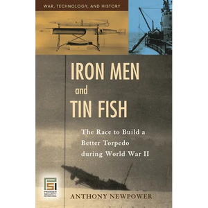 Iron Men and Tin Fish: The Race to Build a Better Torpedo during World War II - Hardcover