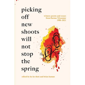Picking Off New Shoots Will Not Stop the Spring: Witness poems and essays from Burma/Myanmar (1988-2021) - Paperback
