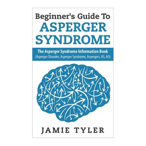 Beginner's Guide To Asperger's Syndrome: The Asperger's Syndrome Information Book (Asperger Disorder, Asperger Syndrome, Aspergers, AS, AD) - Paperback