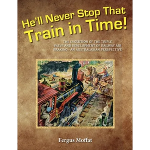 He'll Never Stop That Train In Time: The Evolution of the Triple Valve and Development of Railway Air Braking - An Australasian Perspective - Paperback