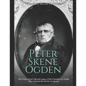 Peter Skene Ogden: The Controversial Life and Legacy of the Canadian Fur Trader Who Explored the Pacific Northwest - Paperback