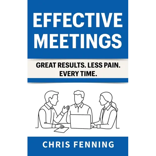 Effective Meetings: Great Results. Less Pain. Every Time. - Paperback