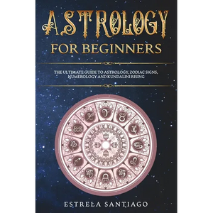 Astrology for Beginners: The Ultimate Guide to Astrology, Zodiac Signs, Numerology and Kundalini Rising - Paperback
