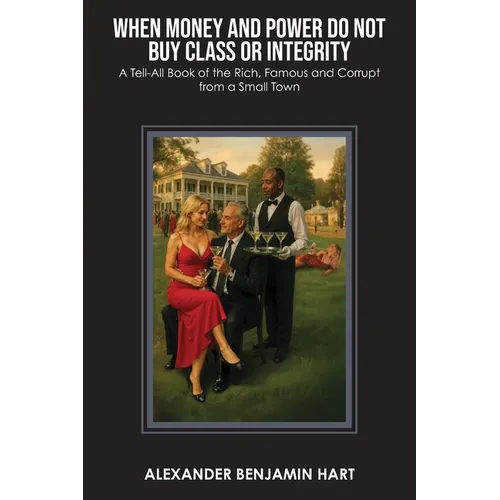 When Money and Power Do Not Buy Class or Integrity: A Tell-All Book of the Rich, Famous and Corrupt from a Small Town - Paperback