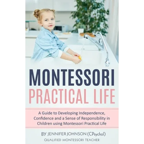 Montessori Practical Life: A Guide to Developing Independence, Confidence and a Sense of Responsibility in Children Using Montessori Practical Life. - Paperback