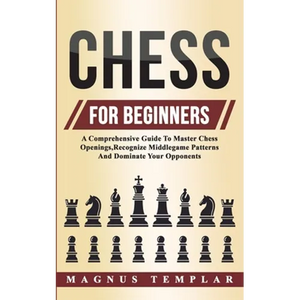 Chess For Beginners: A Comprehensive Guide To Master Chess Openings, Recognize Middlegame Patterns And Dominate Your Opponent - Paperback