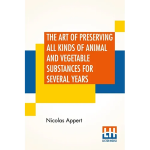 The Art Of Preserving All Kinds Of Animal And Vegetable Substances For Several Years: A Work Published By Order Of The French Minister Of The Interior - Paperback