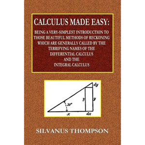 Calculus Made Easy - Being a Very-Simplest Introduction to Those Beautiful Methods of Reckoning Which Are Generally Called by the TERRIFYING NAMES of - Paperback