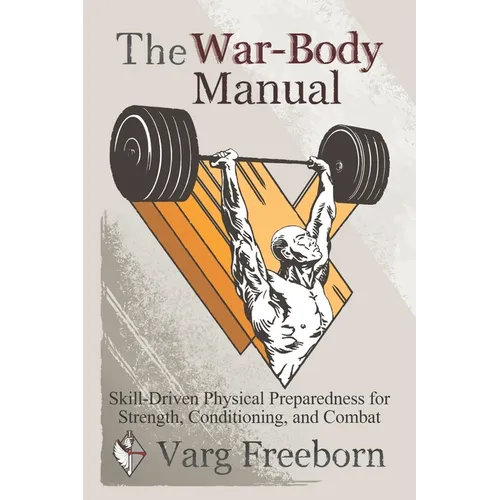 The War-Body Manual: Skill-Driven Physical Preparedness for Strength, Conditioning and Combat - Paperback