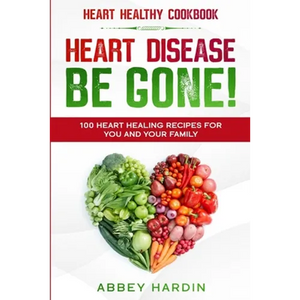 Heart Healthy Cookbook: HEART DISEASE BE GONE! 100 Heart Healing Recipes For You and Your Family - Paperback