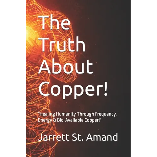 The Truth About Copper!: "Healing Humanity Through Frequency, Energy & Bio-Available Copper!" - Paperback