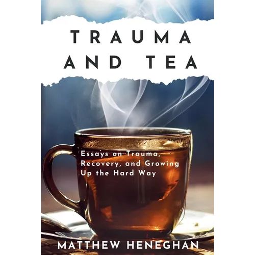 Trauma and Tea: Essays on Trauma, Recovery, and Growing Up the Hard Way - Hardcover