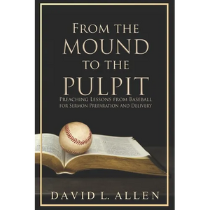 From the Mound to the Pulpit: Preaching Lessons from Baseball for Sermon Preparation and Delivery - Paperback