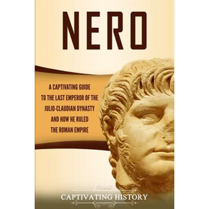 Nero: A Captivating Guide to the Last Emperor of the Julio-Claudian Dynasty and How He Ruled the Roman Empire - Paperback