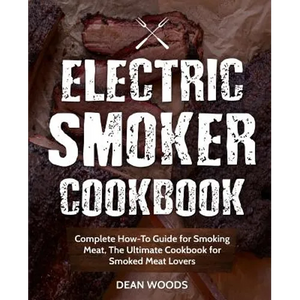 Electric Smoker Cookbook: Complete How-To Guide for Smoking Meat, The Ultimate Cookbook for Smoked Meat Lovers - Paperback