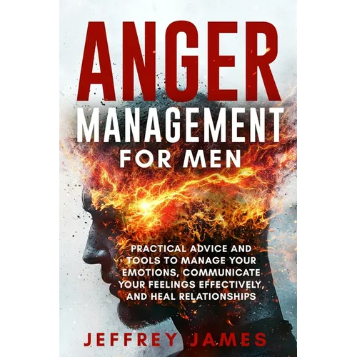 Anger Management For Men: Practical Advice and Tools to Manage Your Emotions, Communicate Your Feelings Effectively, and Heal Relationships - Paperback