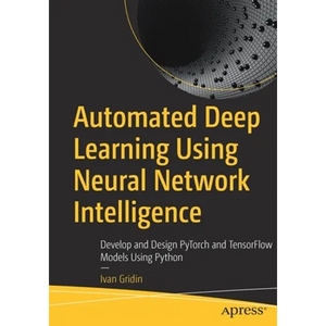 Automated Deep Learning Using Neural Network Intelligence: Develop and Design Pytorch and Tensorflow Models Using Python - Paperback