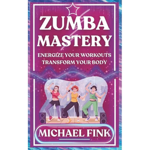 Zumba Mastery: Energize Your Workouts, Transform Your Body - Paperback