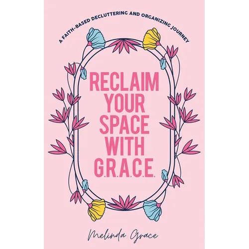 Reclaim Your Space with G.R.A.C.E.: A Faith-Based Decluttering and Organizing Journey - Paperback