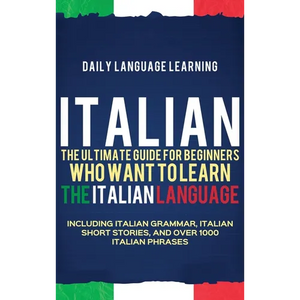 Italian: The Ultimate Guide for Beginners Who Want to Learn the Italian Language, Including Italian Grammar, Italian Short Stories, and Over 1000 Ital - Hardcover