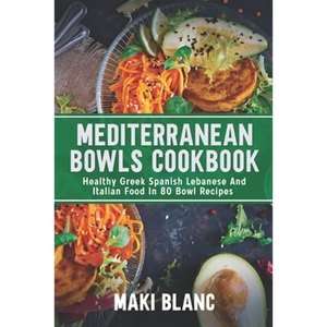 Mediterranean Bowls Cookbook: Healthy Greek Spanish Lebanese And Italian Food In 80 Bowl Recipes - Paperback