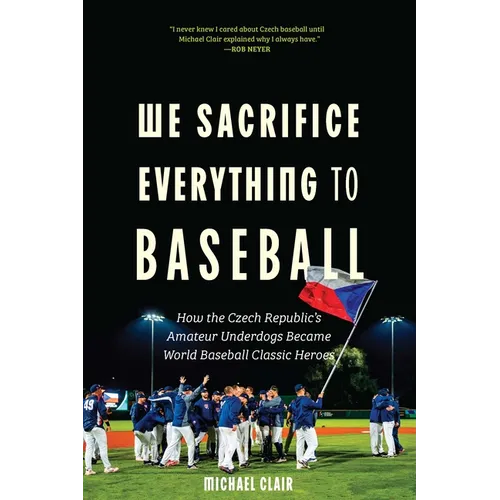 We Sacrifice Everything to Baseball: How the Czech Republic's Amateur Underdogs Became World Baseball Classic Heroes - Hardcover