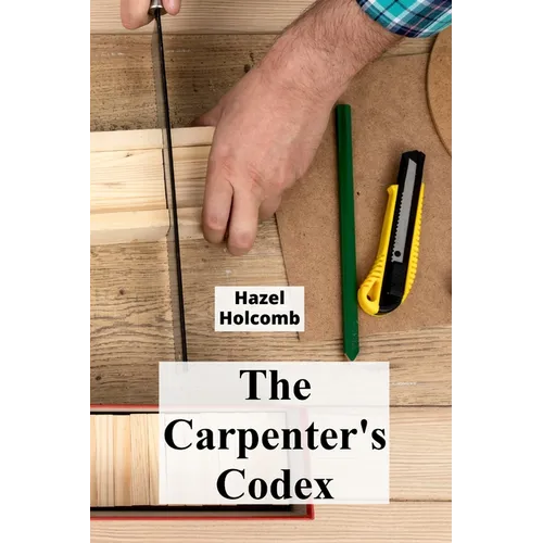 The Carpenter's Codex: A Timeless Compendium of Traditional Carpentry Methods for Residential And Commercial Construction - Paperback