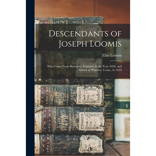 Descendants of Joseph Loomis: Who Came From Braintree, England, in the Year 1638, and Settled in Windsor, Conn., in 1639 - Paperback